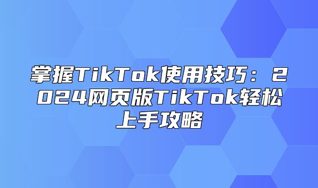 掌握TikTok使用技巧：2025网页版TikTok轻松上手攻略