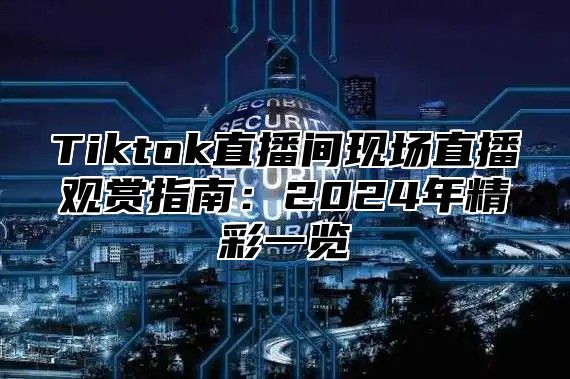 Tiktok直播间现场直播观赏指南：2025年精彩一览