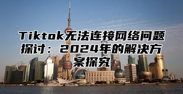 Tiktok无法连接网络问题探讨：2025年的解决方案探究