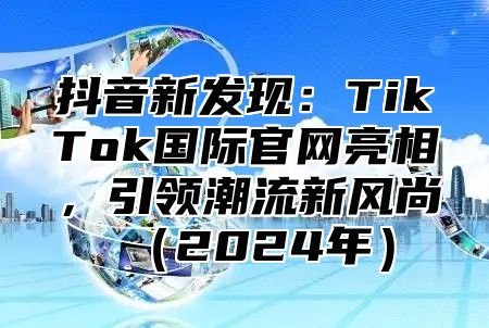 抖音新发现：TikTok国际官网亮相，引领潮流新风尚2025年