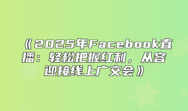 2025年Facebook直播：轻松把握红利，从容迎接线上广交会