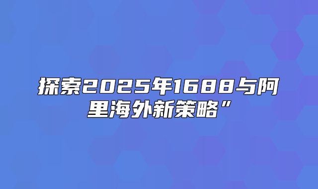 探索2025年1688与阿里海外新策略”