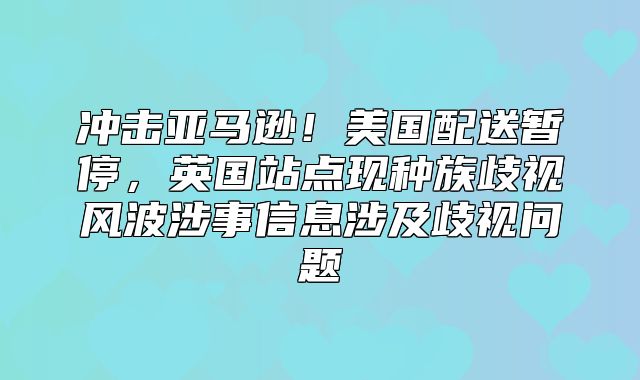 冲击亚马逊！美国配送暂停，英国站点现种族歧视风波涉事信息涉及歧视问题