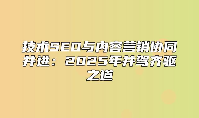 技术SEO与内容营销协同并进：2025年并驾齐驱之道
