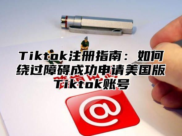 Tiktok注册指南：如何绕过障碍成功申请美国版Tiktok账号