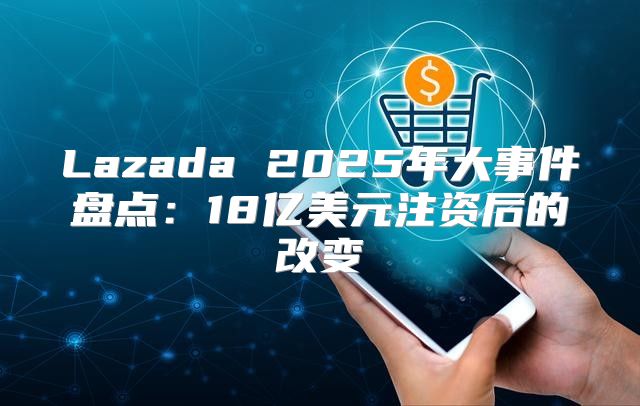Lazada 2025年大事件盘点：18亿美元注资后的改变