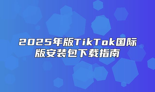 2025年版TikTok国际版安装包下载指南