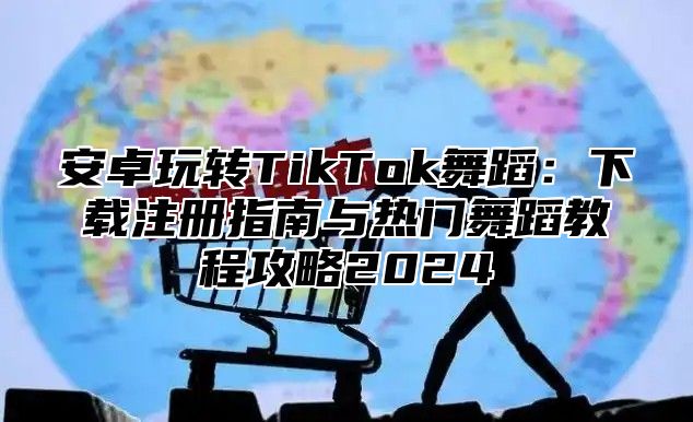 安卓玩转TikTok舞蹈：下载注册指南与热门舞蹈教程攻略2025