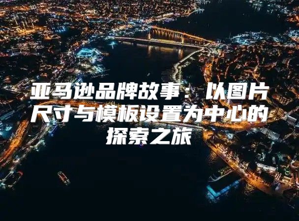 亚马逊品牌故事：以图片尺寸与模板设置为中心的探索之旅