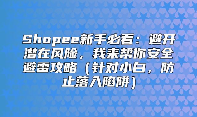 Shopee新手必看：避开潜在风险，我来帮你安全避雷攻略针对小白，防止落入陷阱