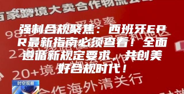 强制合规聚焦：西班牙EPR最新指南必须查看！全面遵循新规定要求，共创美好合规时代！