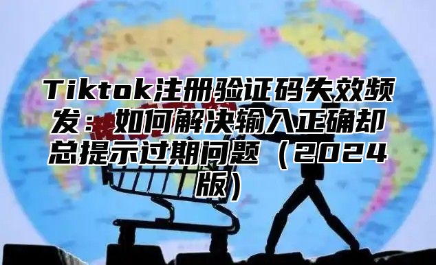 Tiktok注册验证码失效频发：如何解决输入正确却总提示过期问题2025版