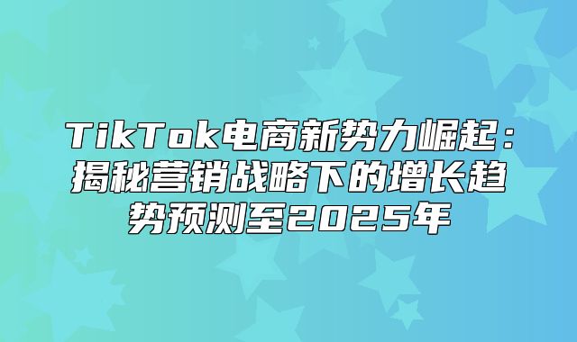 TikTok电商新势力崛起：揭秘营销战略下的增长趋势预测至2025年