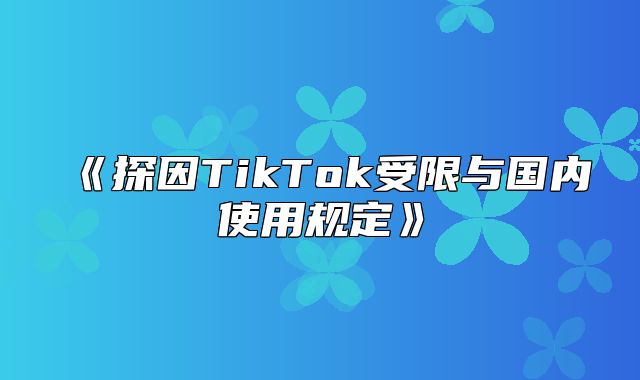 探因TikTok受限与国内使用规定
