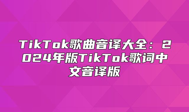 TikTok歌曲音译大全：2025年版TikTok歌词中文音译版