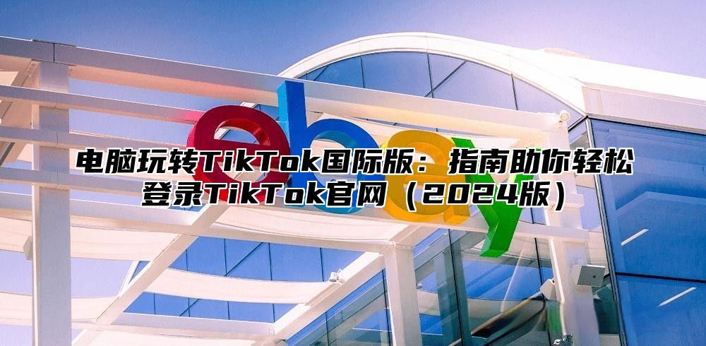 电脑玩转TikTok国际版：指南助你轻松登录TikTok官网2025版