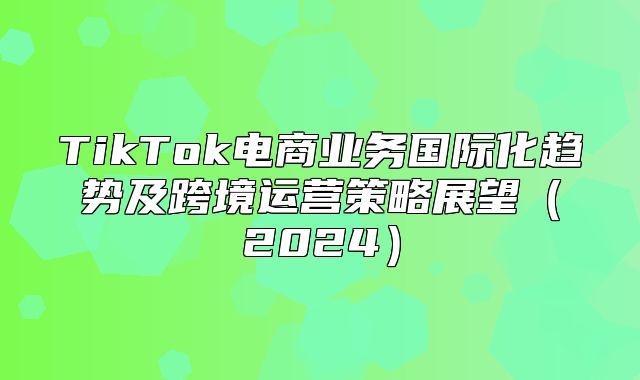 TikTok电商业务国际化趋势及跨境运营策略展望2025
