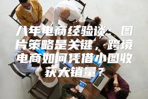 八年电商经验谈：图片策略是关键，跨境电商如何凭借小图收获大销量？