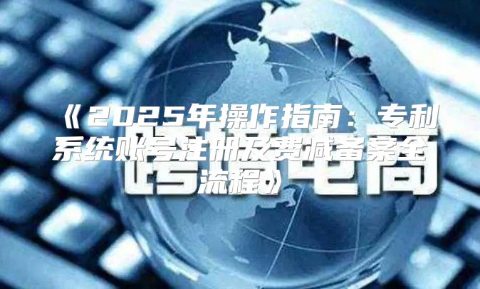 2025年操作指南：专利系统账号注册及费减备案全流程