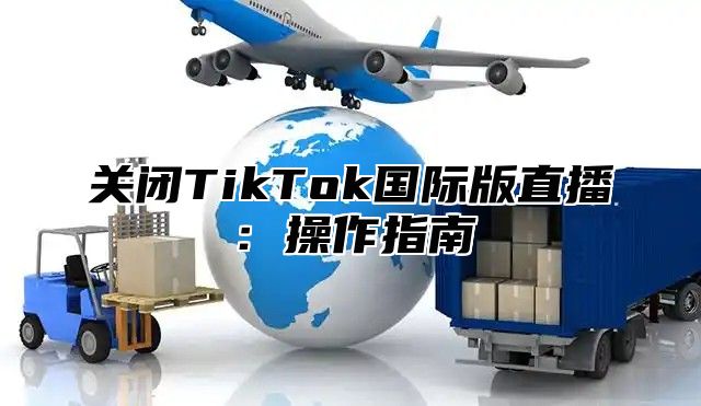 关闭TikTok国际版直播：操作指南