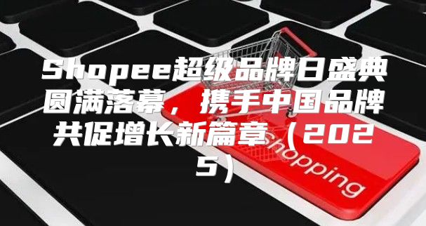 Shopee超级品牌日盛典圆满落幕，携手中国品牌共促增长新篇章2025