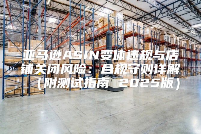 亚马逊ASIN变体违规与店铺关闭风险：合规守则详解附测试指南 2025版