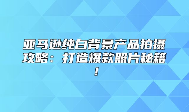 亚马逊纯白背景产品拍摄攻略：打造爆款照片秘籍！