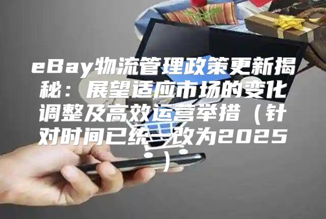eBay物流管理政策更新揭秘：展望适应市场的变化调整及高效运营举措针对时间已统一改为2025