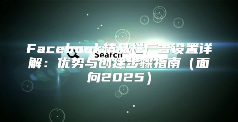 Facebook精品栏广告设置详解：优势与创建步骤指南面向2025