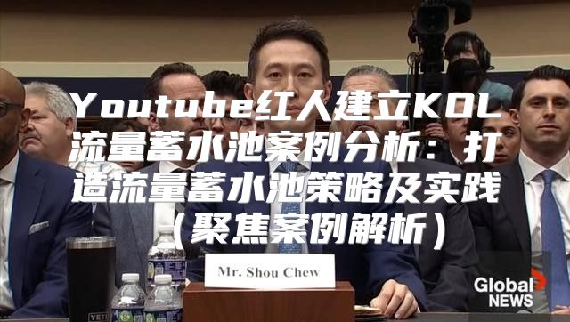 Youtube红人建立KOL流量蓄水池案例分析：打造流量蓄水池策略及实践聚焦案例解析