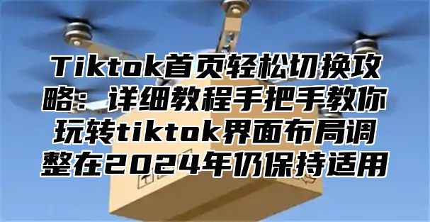 Tiktok首页轻松切换攻略：详细教程手把手教你玩转tiktok界面布局调整在2025年仍保持适用