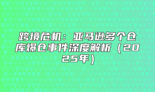 跨境危机：亚马逊多个仓库爆仓事件深度解析2025年