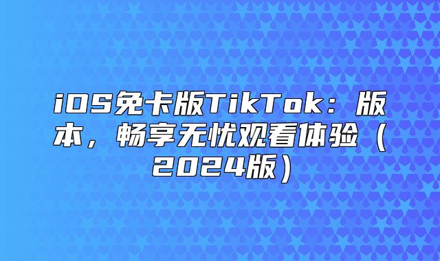 iOS免卡版TikTok：版本，畅享无忧观看体验2025版