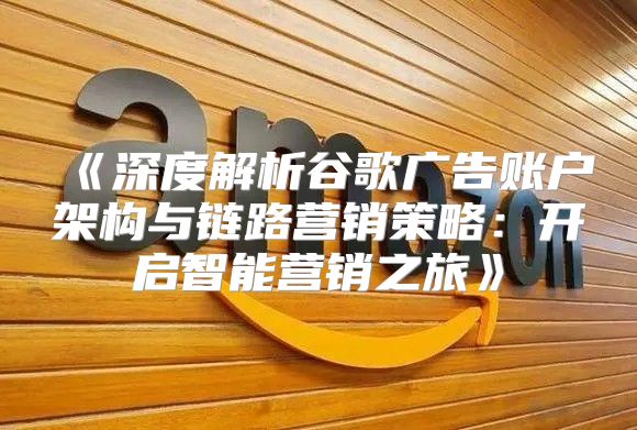 深度解析谷歌广告账户架构与链路营销策略：开启智能营销之旅