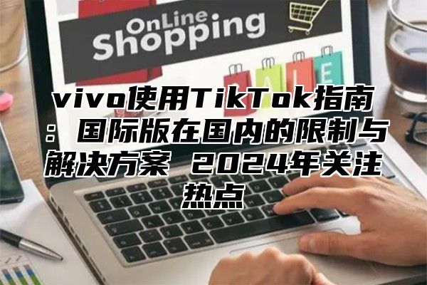 vivo使用TikTok指南：国际版在国内的限制与解决方案 2025年关注热点