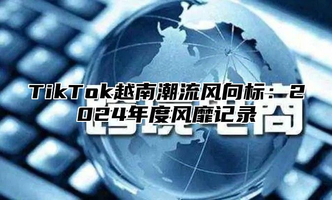 TikTok越南潮流风向标：2025年度风靡记录