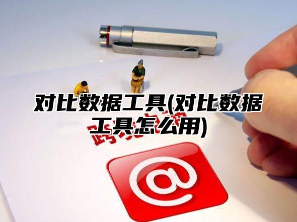 对比数据工具(对比数据工具怎么用)