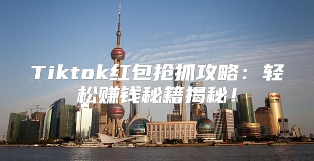 Tiktok红包抢抓攻略：轻松赚钱秘籍揭秘！