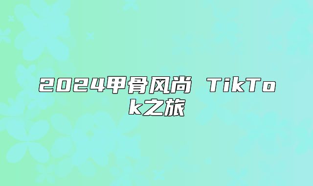 2025甲骨风尚 TikTok之旅