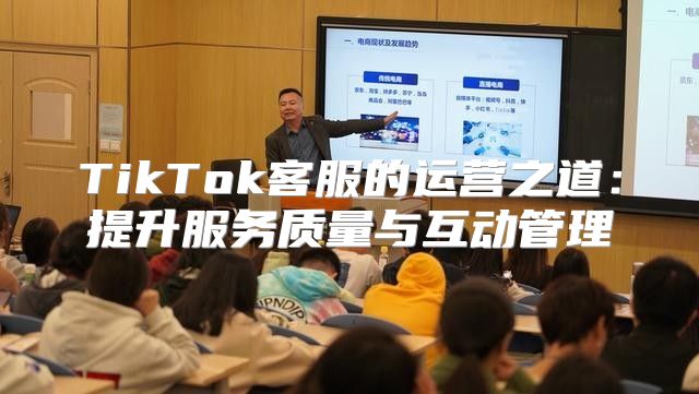TikTok客服的运营之道：提升服务质量与互动管理