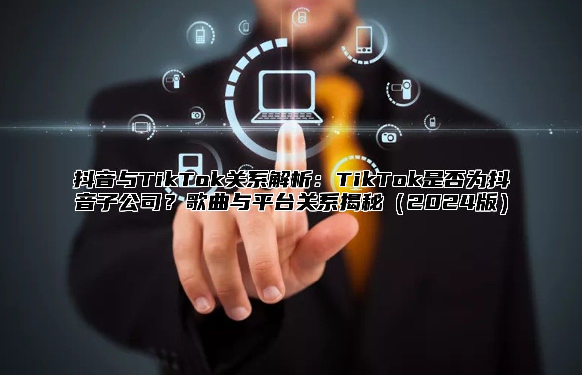 抖音与TikTok关系解析：TikTok是否为抖音子公司？歌曲与平台关系揭秘2025版