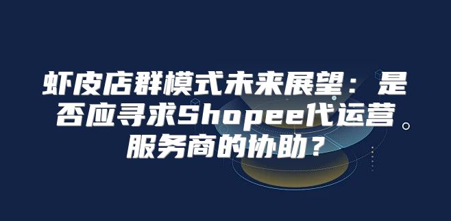 虾皮店群模式未来展望：是否应寻求Shopee代运营服务商的协助？