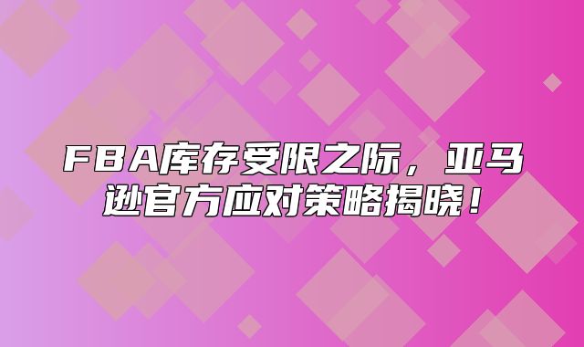 FBA库存受限之际，亚马逊官方应对策略揭晓！