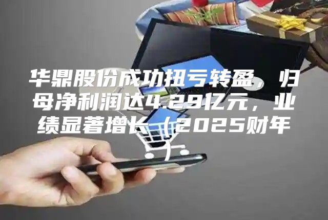 华鼎股份成功扭亏转盈，归母净利润达4.29亿元，业绩显著增长2025财年