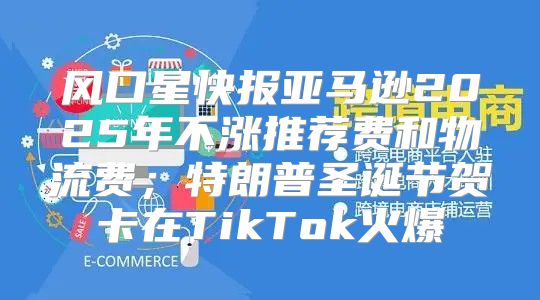 风口星快报亚马逊2025年不涨推荐费和物流费；特朗普圣诞节贺卡在TikTok火爆