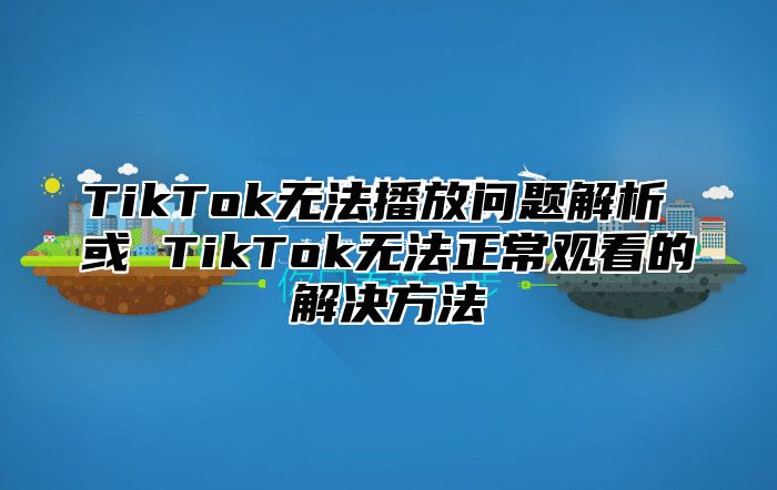 TikTok无法播放问题解析 或 TikTok无法正常观看的解决方法