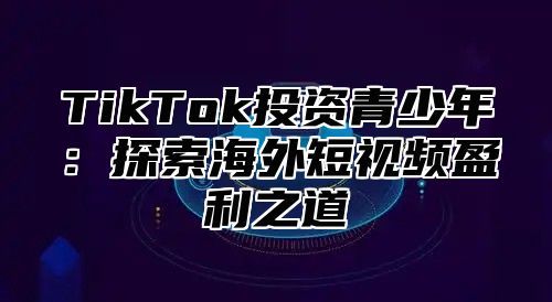 TikTok投资青少年：探索海外短视频盈利之道
