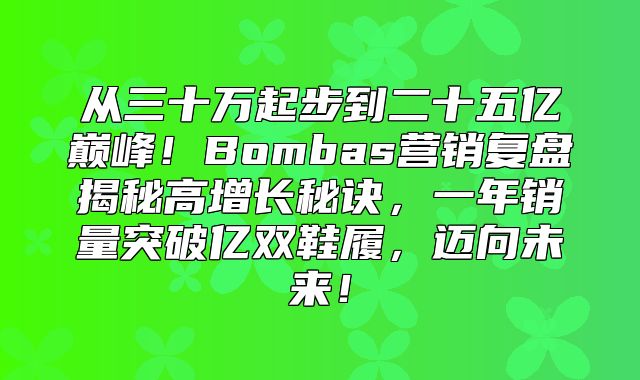 从三十万起步到二十五亿巅峰！Bombas营销复盘揭秘高增长秘诀，一年销量突破亿双鞋履，迈向未来！