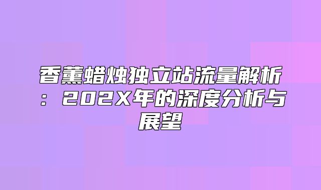 香薰蜡烛独立站流量解析：202X年的深度分析与展望