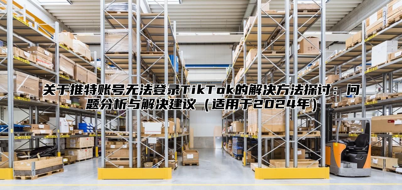 关于推特账号无法登录TikTok的解决方法探讨：问题分析与解决建议适用于2025年